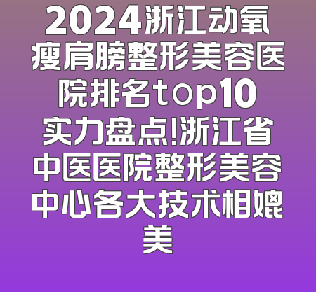 2024浙江动氧瘦肩膀整形美容医院排名top10实力盘点！浙江省中医医院整形美容中心各大技术相媲美
