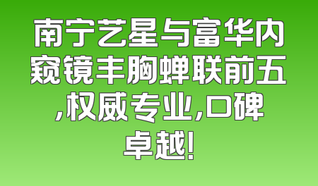 南宁艺星与富华内窥镜丰胸蝉联前五，权威专业，口碑卓越！