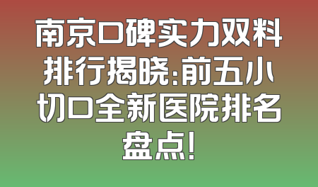 南京口碑实力双料排行揭晓：前五小切口全新医院排名盘点！