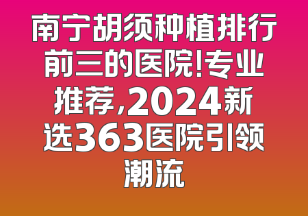 南宁胡须种植排行前三的医院！专业推荐，2024新选363医院引领潮流