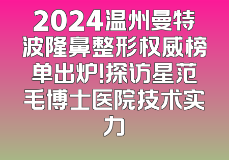 2024温州曼特波隆鼻整形权威榜单出炉！探访星范毛博士医院技术实力