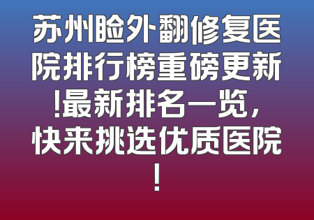苏州睑外翻修复医院排行榜重磅更新！最新排名一览，快来挑选优质医院！