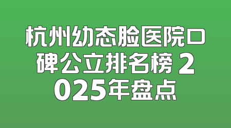 杭州幼态脸医院口碑公立排名榜 2025年盘点