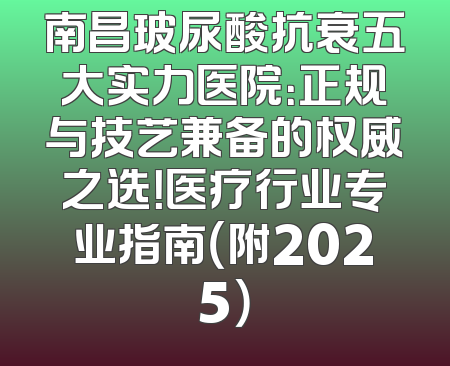 南昌玻尿酸抗衰五大实力医院：正规与技艺兼备的权威之选！医疗行业专业指南（附2025）