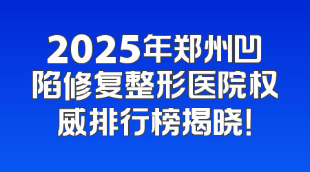 2025年郑州凹陷修复整形医院权威排行榜揭晓！
