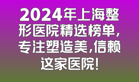 2024年上海整形医院精选榜单，专注塑造美，信赖这家医院！