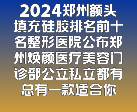 2024郑州额头填充硅胶排名前十名整形医院公布郑州焕颜医疗美容门诊部公立私立都有总有一款适合你