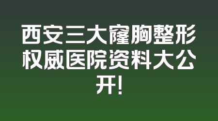 西安三大窿胸整形权威医院资料大公开！