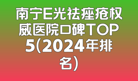 南宁E光祛痤疮权威医院口碑TOP5（2024年排名）