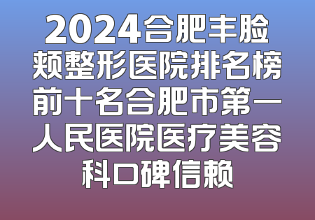 2024合肥丰脸颊整形医院排名榜前十名合肥市第一人民医院医疗美容科口碑信赖
