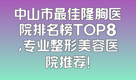 中山市最佳隆胸医院排名榜TOP8，专业整形美容医院推荐！