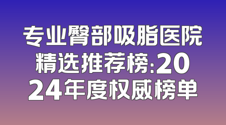 专业臀部吸脂医院精选推荐榜：2024年度权威榜单