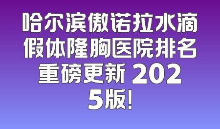 哈尔滨傲诺拉水滴假体隆胸医院排名重磅更新 2025版！