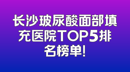 长沙玻尿酸面部填充医院TOP5排名榜单！