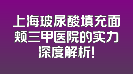 上海玻尿酸填充面颊三甲医院的实力深度解析！