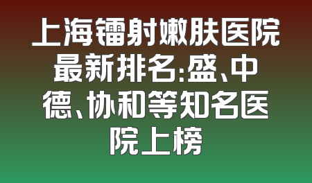 上海镭射嫩肤医院最新排名：盛、中德、协和等知名医院上榜