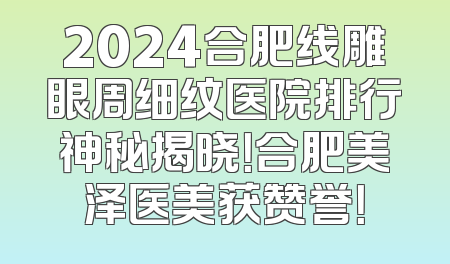 2024合肥线雕眼周细纹医院排行神秘揭晓！合肥美泽医美获赞誉！