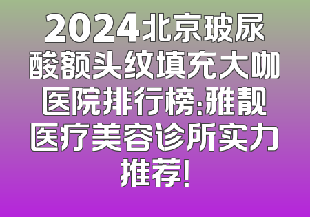 2024北京玻尿酸额头纹填充大咖医院排行榜：雅靓医疗美容诊所实力推荐！