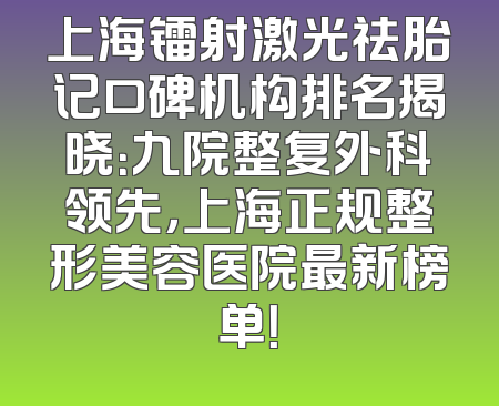 上海镭射激光祛胎记口碑机构排名揭晓：九院整复外科领先，上海正规整形美容医院最新榜单！