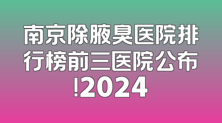 南京除腋臭医院排行榜前三医院公布!2024