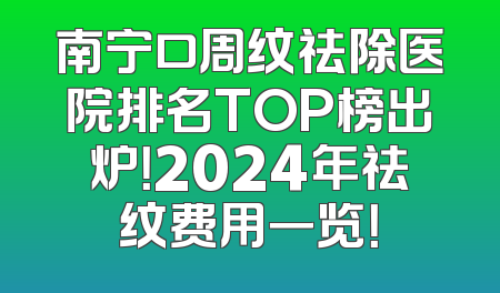 南宁口周纹祛除医院排名TOP榜出炉！2024年祛纹费用一览！