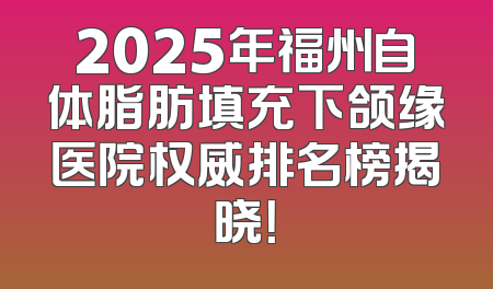 2025年福州自体脂肪填充下颌缘医院权威排名榜揭晓！