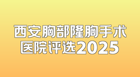 西安胸部隆胸手术医院评选2025