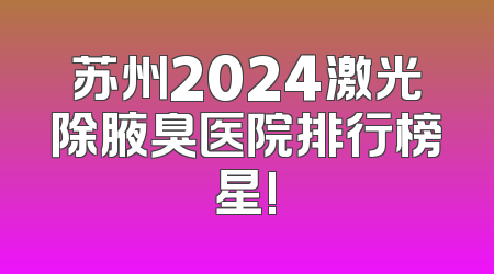 苏州2024激光除腋臭医院排行榜星!