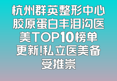 杭州群英整形中心胶原蛋白丰泪沟医美TOP10榜单更新！私立医美备受推崇