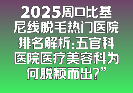 2025周口比基尼线脱毛热门医院排名解析：五官科医院医疗美容科为何脱颖而出？”