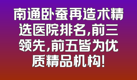 南通卧蚕再造术精选医院排名，前三领先，前五皆为优质精品机构！