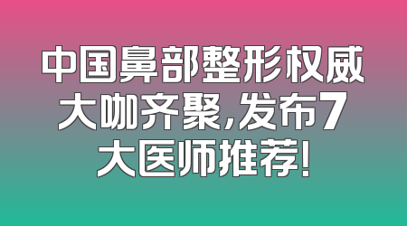 中国鼻部整形权威大咖齐聚，发布7大医师推荐！