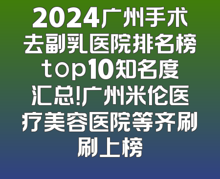 2024广州手术去副乳医院排名榜top10知名度汇总！广州米伦医疗美容医院等齐刷刷上榜