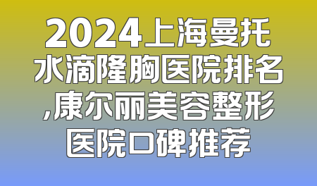 2024上海曼托水滴隆胸医院排名，康尔丽美容整形医院口碑推荐