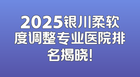 2025银川柔软度调整专业医院排名揭晓！