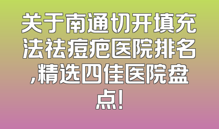 关于南通切开填充法祛痘疤医院排名，精选四佳医院盘点！