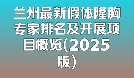 兰州最新假体隆胸专家排名及开展项目概览（2025版）