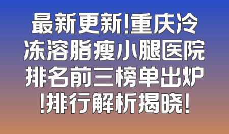 最新更新！重庆冷冻溶脂瘦小腿医院排名前三榜单出炉！排行解析揭晓！