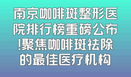 南京咖啡斑整形医院排行榜重磅公布！聚焦咖啡斑祛除的最佳医疗机构