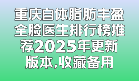 重庆自体脂肪丰盈全脸医生排行榜推荐2025年更新版本，收藏备用