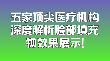 五家顶尖医疗机构深度解析脸部填充物效果展示！