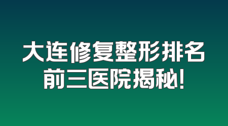 大连修复整形排名前三医院揭秘！