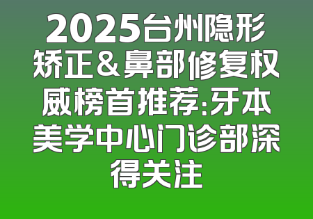 2025台州隐形矫正&鼻部修复权威榜首推荐：牙本美学中心门诊部深得关注