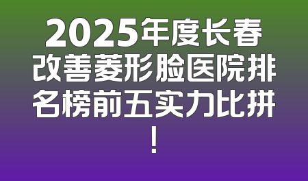 2025年度长春改善菱形脸医院排名榜前五实力比拼！