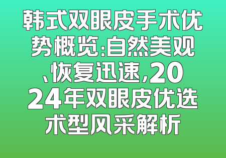 韩式双眼皮手术优势概览：自然美观、恢复迅速，2024年双眼皮优选术型风采解析