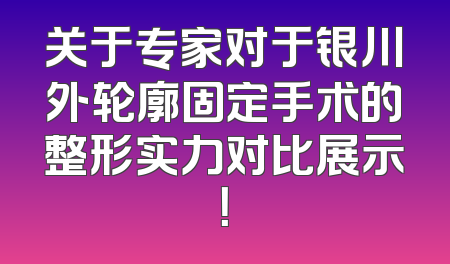 关于专家对于银川外轮廓固定手术的整形实力对比展示！