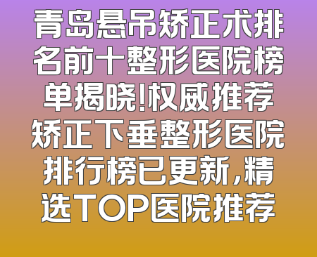 青岛悬吊矫正术排名前十整形医院榜单揭晓！权威推荐矫正下垂整形医院排行榜已更新，精选TOP医院推荐