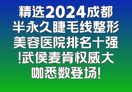精选2024成都半永久睫毛线整形美容医院排名十强！武侯麦肯权威大咖悉数登场！