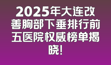 2025年大连改善胸部下垂排行前五医院权威榜单揭晓！