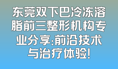 东莞双下巴冷冻溶脂前三整形机构专业分享：前沿技术与治疗体验！